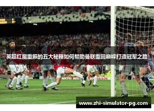 英超红魔重振的五大秘籍如何帮助曼联重回巅峰打造冠军之路 英超红魔重振的五大秘籍如何帮助曼联重回巅峰打造冠军之路