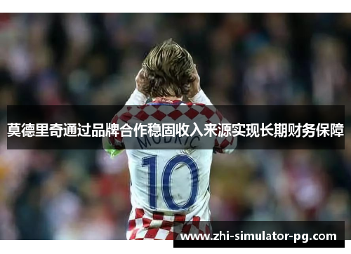 莫德里奇通过品牌合作稳固收入来源实现长期财务保障 莫德里奇通过品牌合作稳固收入来源实现长期财务保障