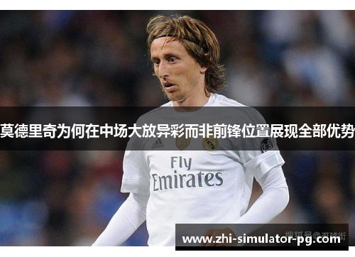 莫德里奇为何在中场大放异彩而非前锋位置展现全部优势 莫德里奇为何在中场大放异彩而非前锋位置展现全部优势