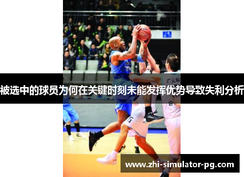 被选中的球员为何在关键时刻未能发挥优势导致失利分析 被选中的球员为何在关键时刻未能发挥优势导致失利分析