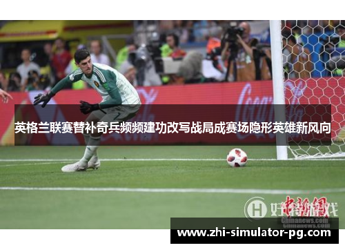 英格兰联赛替补奇兵频频建功改写战局成赛场隐形英雄新风向
