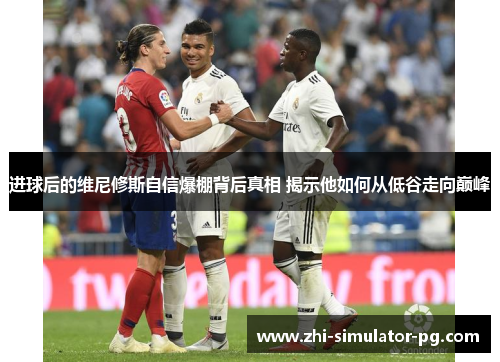 进球后的维尼修斯自信爆棚背后真相 揭示他如何从低谷走向巅峰