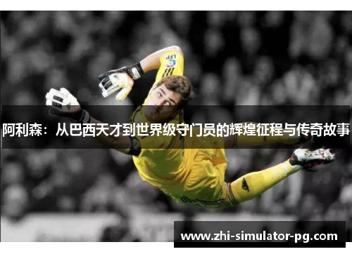阿利森：从巴西天才到世界级守门员的辉煌征程与传奇故事