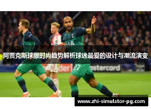 阿贾克斯球服时尚趋势解析球迷最爱的设计与潮流演变 阿贾克斯球服时尚趋势解析球迷最爱的设计与潮流演变