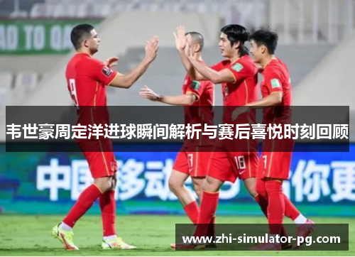 韦世豪周定洋进球瞬间解析与赛后喜悦时刻回顾 韦世豪周定洋进球瞬间解析与赛后喜悦时刻回顾