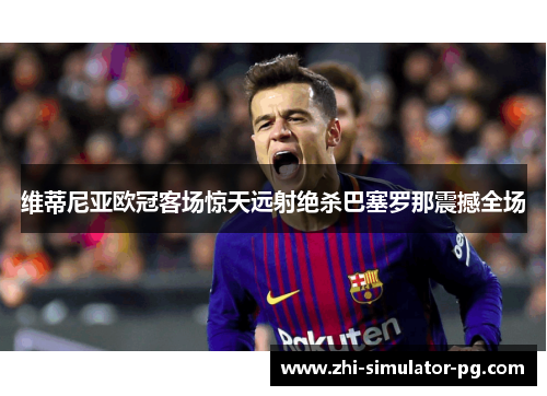 维蒂尼亚欧冠客场惊天远射绝杀巴塞罗那震撼全场