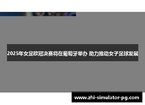 2025年女足欧冠决赛将在葡萄牙举办 助力推动女子足球发展