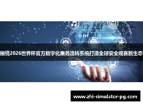 围绕2026世界杯官方数字化票务流转系统打造全球安全观赛新生态