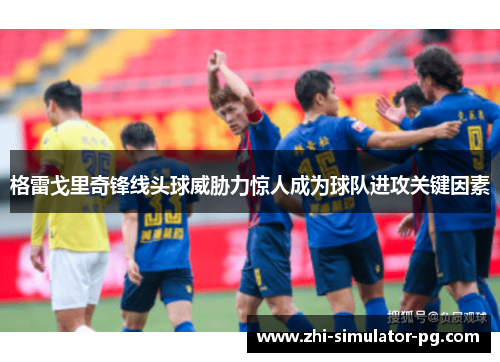 格雷戈里奇锋线头球威胁力惊人成为球队进攻关键因素