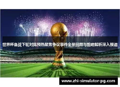 世界杯备战下轮对阵预热聚焦争议事件全景回顾与前瞻解析深入报道 世界杯备战下轮对阵预热聚焦争议事件全景回顾与前瞻解析深入报道