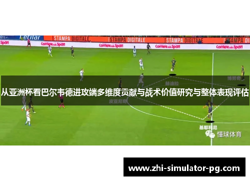 从亚洲杯看巴尔韦德进攻端多维度贡献与战术价值研究与整体表现评估 从亚洲杯看巴尔韦德进攻端多维度贡献与战术价值研究与整体表现评估