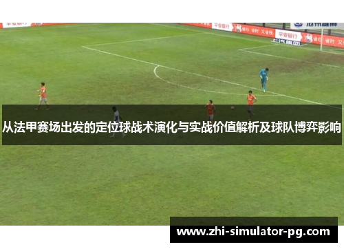 从法甲赛场出发的定位球战术演化与实战价值解析及球队博弈影响 从法甲赛场出发的定位球战术演化与实战价值解析及球队博弈影响