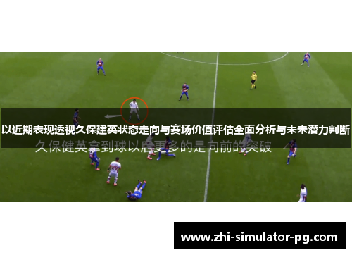 以近期表现透视久保建英状态走向与赛场价值评估全面分析与未来潜力判断 以近期表现透视久保建英状态走向与赛场价值评估全面分析与未来潜力判断
